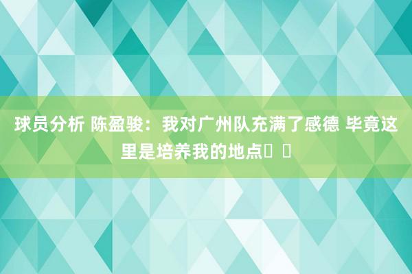 球员分析 陈盈骏：我对广州队充满了感德 毕竟这里是培养我的地点❤️