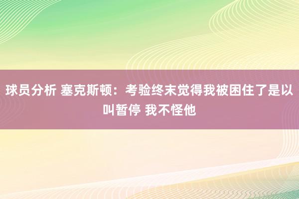 球员分析 塞克斯顿：考验终末觉得我被困住了是以叫暂停 我不怪他