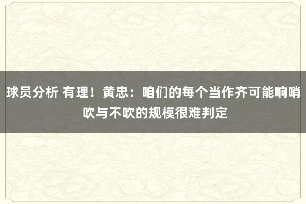 球员分析 有理！黄忠：咱们的每个当作齐可能响哨 吹与不吹的规模很难判定