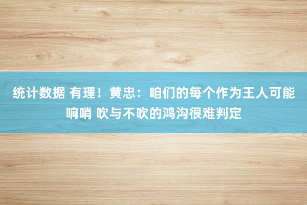 统计数据 有理！黄忠：咱们的每个作为王人可能响哨 吹与不吹的鸿沟很难判定