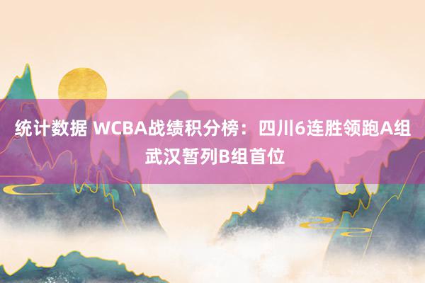 统计数据 WCBA战绩积分榜：四川6连胜领跑A组 武汉暂列B组首位