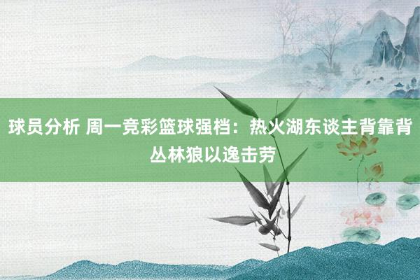 球员分析 周一竞彩篮球强档：热火湖东谈主背靠背 丛林狼以逸击劳