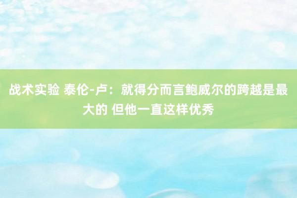 战术实验 泰伦-卢：就得分而言鲍威尔的跨越是最大的 但他一直这样优秀