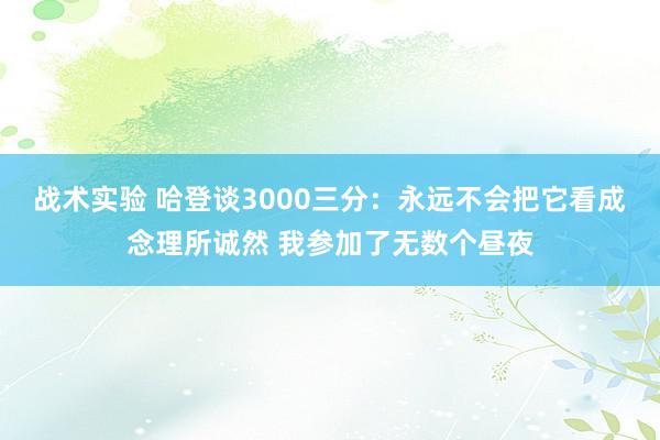 战术实验 哈登谈3000三分：永远不会把它看成念理所诚然 我参加了无数个昼夜