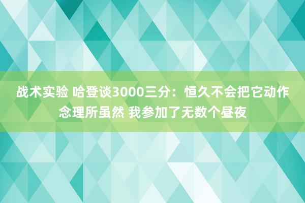 战术实验 哈登谈3000三分：恒久不会把它动作念理所虽然 我参加了无数个昼夜