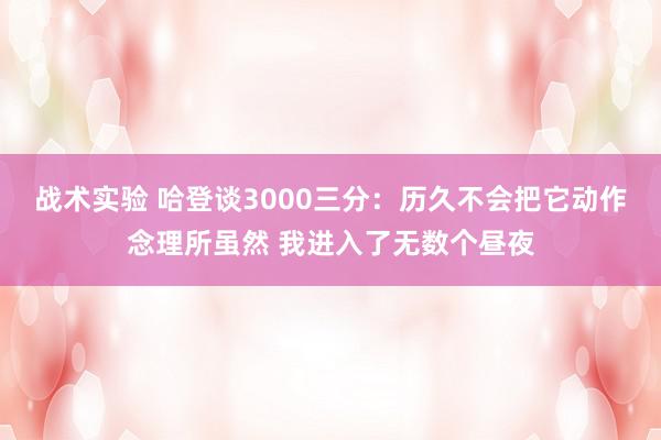 战术实验 哈登谈3000三分：历久不会把它动作念理所虽然 我进入了无数个昼夜