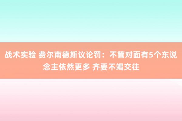 战术实验 费尔南德斯议论罚：不管对面有5个东说念主依然更多 齐要不竭交往