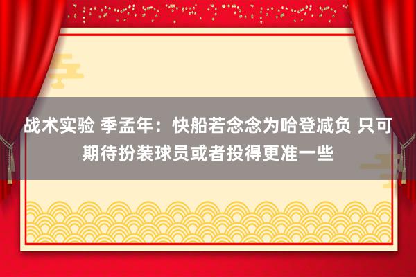 战术实验 季孟年：快船若念念为哈登减负 只可期待扮装球员或者投得更准一些