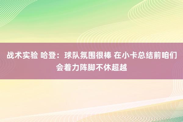 战术实验 哈登：球队氛围很棒 在小卡总结前咱们会着力阵脚不休超越