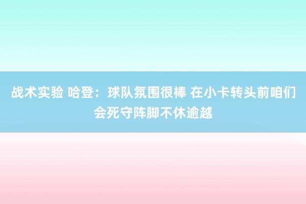 战术实验 哈登：球队氛围很棒 在小卡转头前咱们会死守阵脚不休逾越