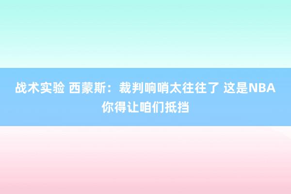 战术实验 西蒙斯：裁判响哨太往往了 这是NBA你得让咱们抵挡