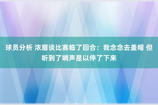 球员分析 浓眉谈比赛临了回合：我念念去盖帽 但听到了哨声是以停了下来