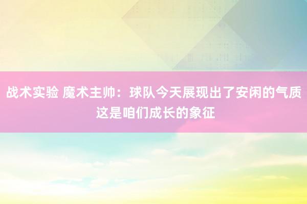 战术实验 魔术主帅：球队今天展现出了安闲的气质 这是咱们成长的象征