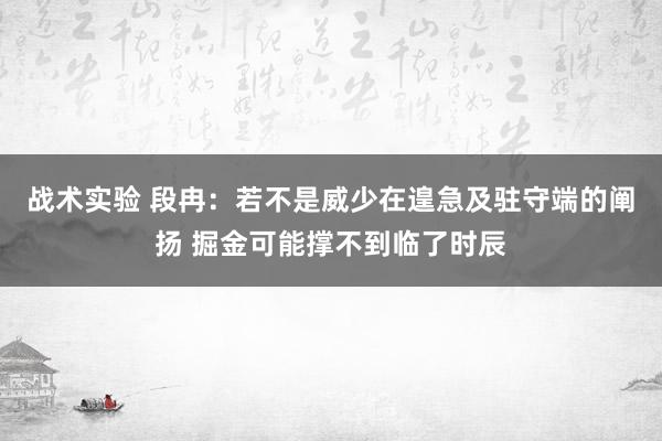 战术实验 段冉：若不是威少在遑急及驻守端的阐扬 掘金可能撑不到临了时辰