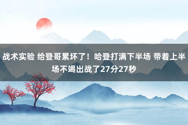 战术实验 给登哥累坏了！哈登打满下半场 带着上半场不竭出战了27分27秒