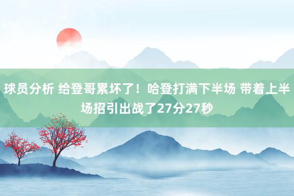 球员分析 给登哥累坏了！哈登打满下半场 带着上半场招引出战了27分27秒