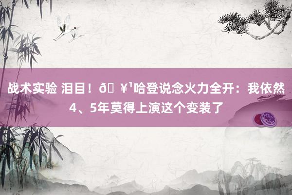 战术实验 泪目！🥹哈登说念火力全开：我依然4、5年莫得上演这个变装了