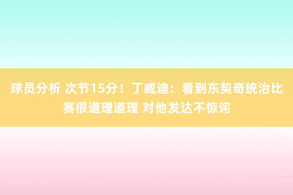 球员分析 次节15分！丁威迪：看到东契奇统治比赛很道理道理 对他发达不惊诧