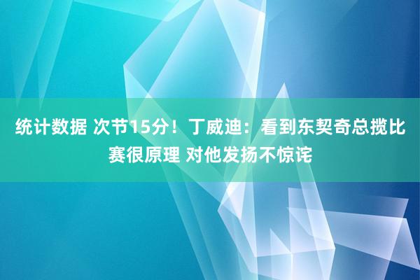 统计数据 次节15分！丁威迪：看到东契奇总揽比赛很原理 对他发扬不惊诧