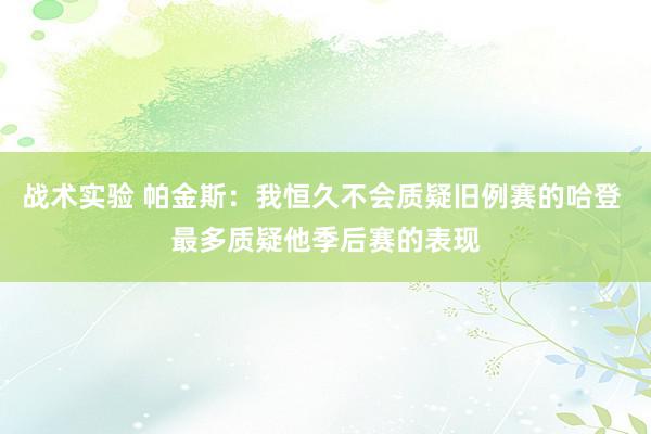 战术实验 帕金斯：我恒久不会质疑旧例赛的哈登 最多质疑他季后赛的表现