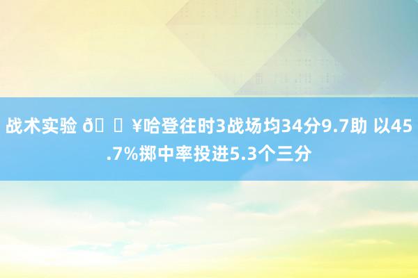 战术实验 🔥哈登往时3战场均34分9.7助 以45.7%掷中率投进5.3个三分