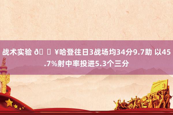 战术实验 🔥哈登往日3战场均34分9.7助 以45.7%射中率投进5.3个三分