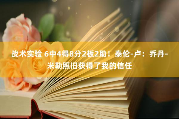 战术实验 6中4得8分2板2助！泰伦-卢：乔丹-米勒照旧获得了我的信任