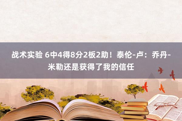 战术实验 6中4得8分2板2助！泰伦-卢：乔丹-米勒还是获得了我的信任