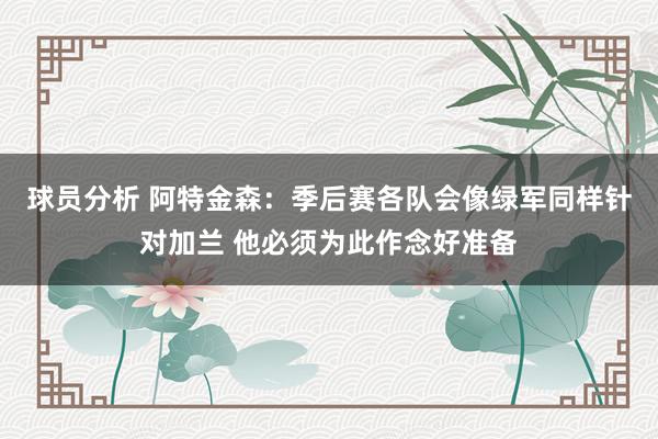 球员分析 阿特金森：季后赛各队会像绿军同样针对加兰 他必须为此作念好准备