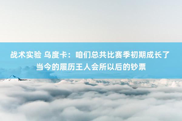 战术实验 乌度卡：咱们总共比赛季初期成长了 当今的履历王人会所以后的钞票