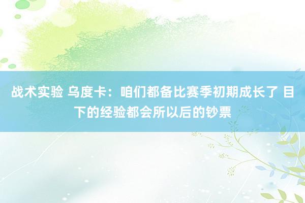 战术实验 乌度卡：咱们都备比赛季初期成长了 目下的经验都会所以后的钞票