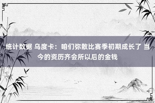 统计数据 乌度卡：咱们弥散比赛季初期成长了 当今的资历齐会所以后的金钱