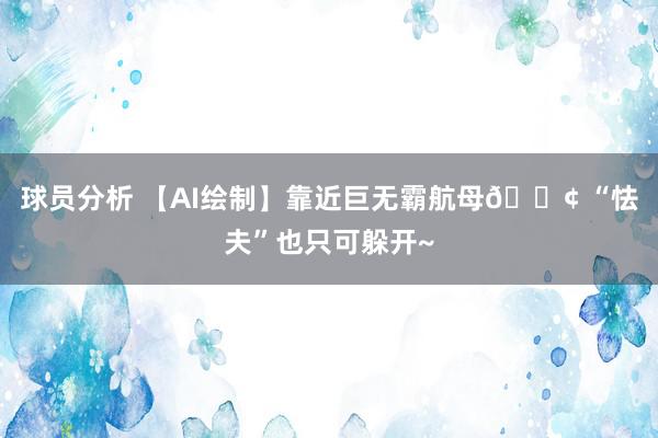 球员分析 【AI绘制】靠近巨无霸航母🚢 “怯夫”也只可躲开~