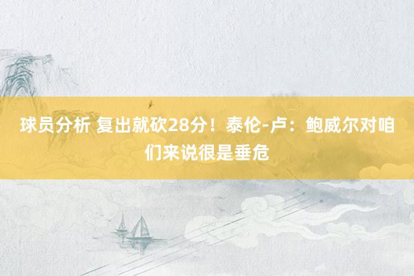 球员分析 复出就砍28分！泰伦-卢：鲍威尔对咱们来说很是垂危