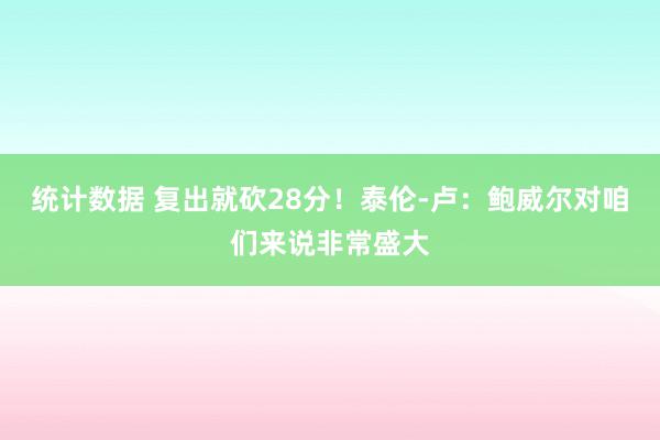 统计数据 复出就砍28分！泰伦-卢：鲍威尔对咱们来说非常盛大