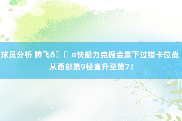 球员分析 腾飞😤快船力克掘金赢下过错卡位战 从西部第9径直升至第7！