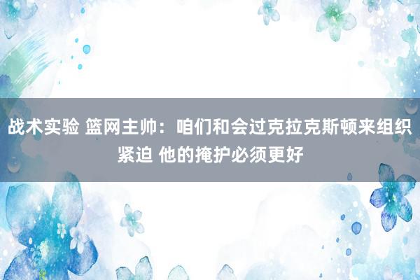 战术实验 篮网主帅：咱们和会过克拉克斯顿来组织紧迫 他的掩护必须更好