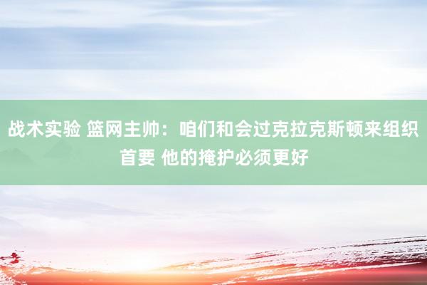 战术实验 篮网主帅：咱们和会过克拉克斯顿来组织首要 他的掩护必须更好