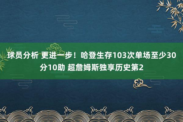 球员分析 更进一步！哈登生存103次单场至少30分10助 超詹姆斯独享历史第2