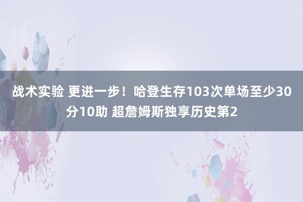 战术实验 更进一步！哈登生存103次单场至少30分10助 超詹姆斯独享历史第2