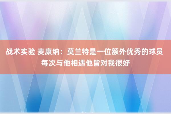 战术实验 麦康纳：莫兰特是一位额外优秀的球员 每次与他相遇他皆对我很好