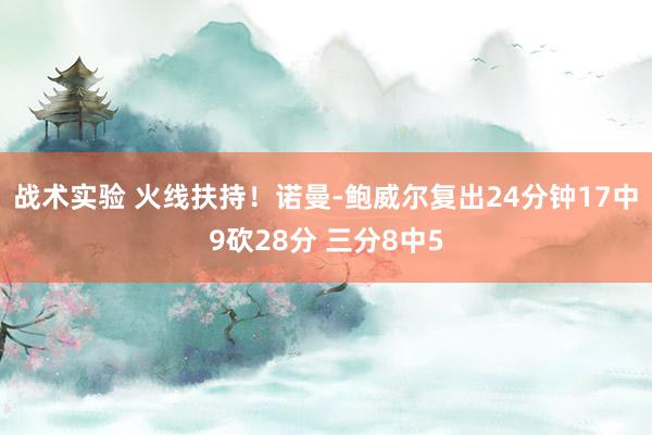 战术实验 火线扶持！诺曼-鲍威尔复出24分钟17中9砍28分 三分8中5