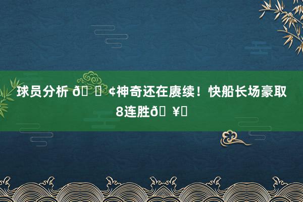 球员分析 🚢神奇还在赓续！快船长场豪取8连胜🥏