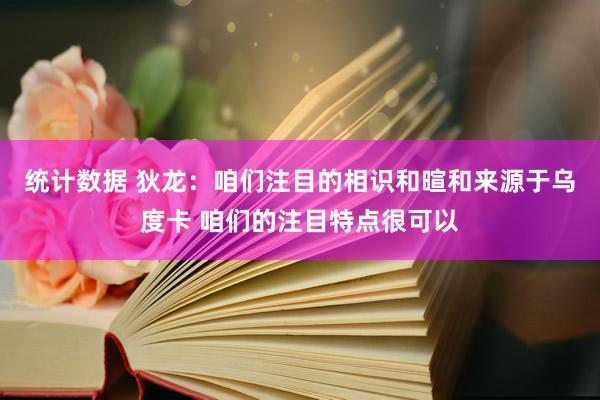 统计数据 狄龙：咱们注目的相识和暄和来源于乌度卡 咱们的注目特点很可以