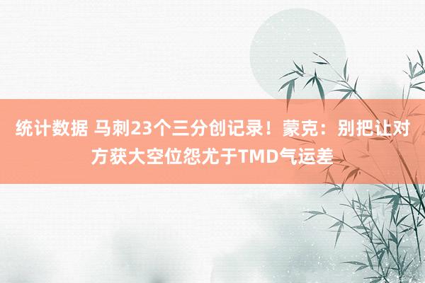 统计数据 马刺23个三分创记录！蒙克：别把让对方获大空位怨尤于TMD气运差