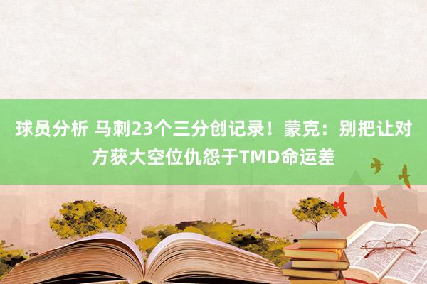 球员分析 马刺23个三分创记录！蒙克：别把让对方获大空位仇怨于TMD命运差