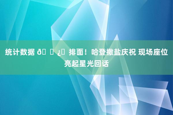 统计数据 🐿️排面！哈登撒盐庆祝 现场座位亮起星光回话