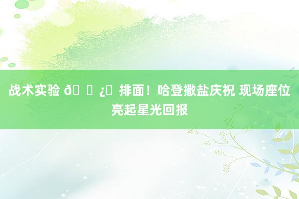 战术实验 🐿️排面！哈登撒盐庆祝 现场座位亮起星光回报