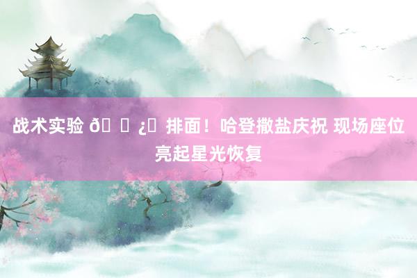 战术实验 🐿️排面！哈登撒盐庆祝 现场座位亮起星光恢复