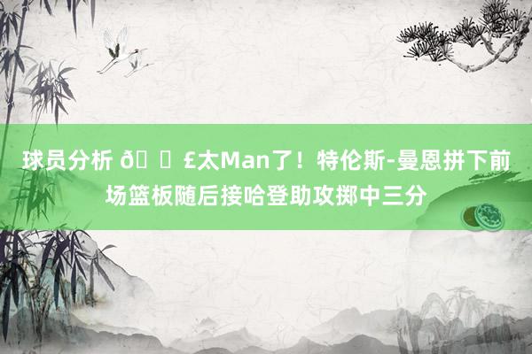 球员分析 💣太Man了！特伦斯-曼恩拼下前场篮板随后接哈登助攻掷中三分